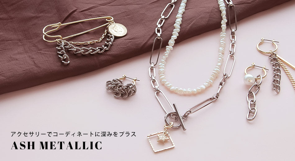アクセサリーでコーディネートに深みをプラス ASH METALLIC – 貴